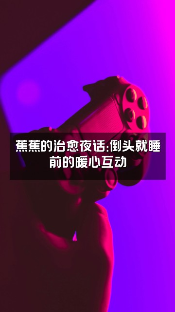 抖音蕉蕉倒头就睡（助眠）视频封面：蕉蕉的治愈夜话：倒头就睡前的暖心互动